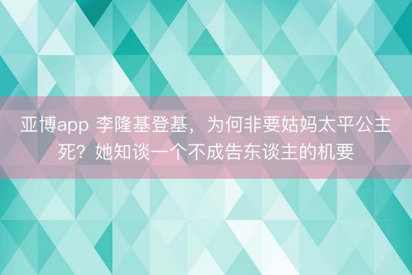 亚博app 李隆基登基，为何非要姑妈太平公主死？她知谈一个不成告东谈主的机要