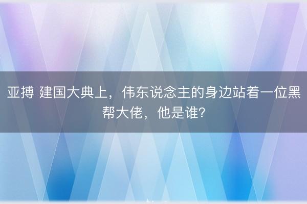 亚搏 建国大典上,伟东说念主的身边站着一位黑帮大佬,他是谁?