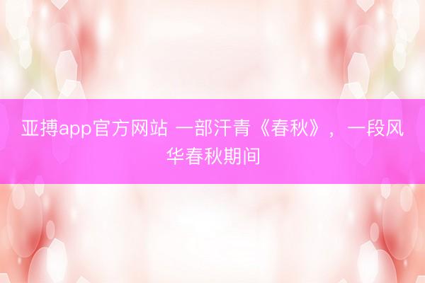 亚搏app官方网站 一部汗青《春秋》,一段风华春秋期间