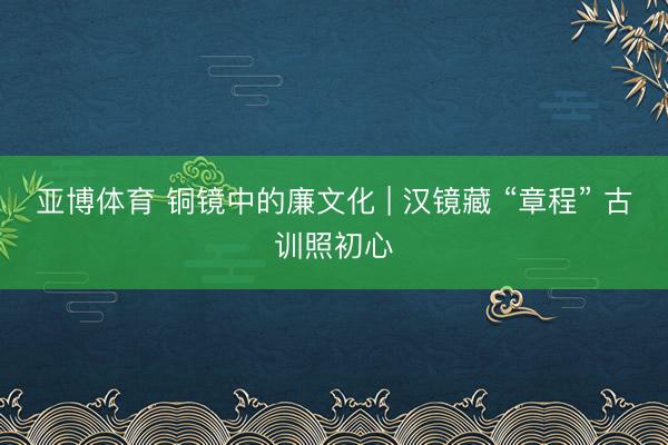 亚博体育 铜镜中的廉文化 | 汉镜藏 “章程” 古训照初心