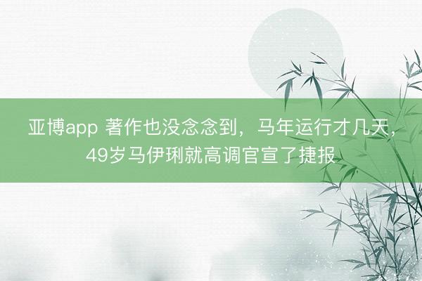 亚博app 著作也没念念到，马年运行才几天，49岁马伊琍就高调官宣了捷报