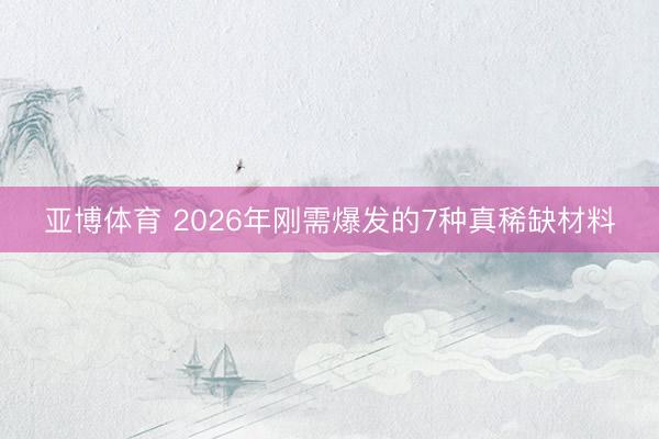 亚博体育 2026年刚需爆发的7种真稀缺材料