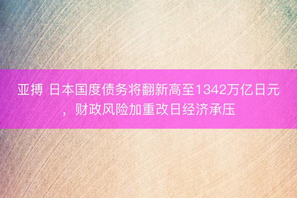 亚搏 日本国度债务将翻新高至1342万亿日元，财政风险加重改日经济承压