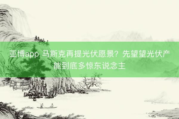 亚博app 马斯克再提光伏愿景？先望望光伏产能到底多惊东说念主