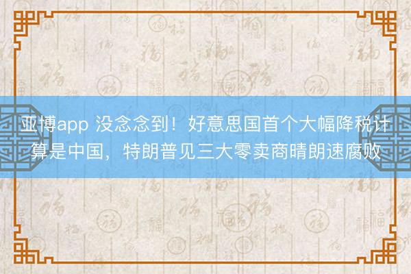 亚博app 没念念到！好意思国首个大幅降税计算是中国，特朗普见三大零卖商晴朗速腐败