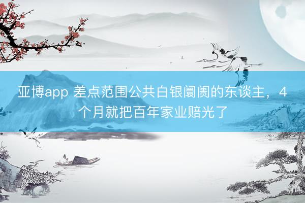 亚博app 差点范围公共白银阛阓的东谈主,4个月就把百年家业赔光了