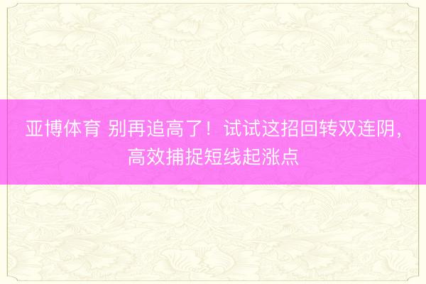 亚博体育 别再追高了！试试这招回转双连阴，高效捕捉短线起涨点