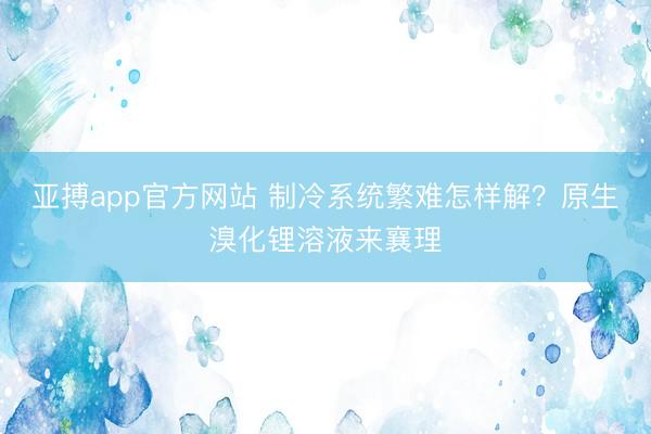亚搏app官方网站 制冷系统繁难怎样解？原生溴化锂溶液来襄理