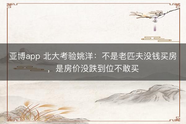亚博app 北大考验姚洋：不是老匹夫没钱买房，是房价没跌到位不敢买