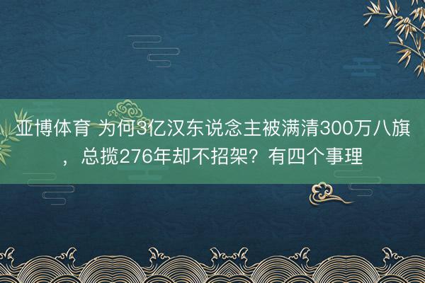 亚博体育 为何3亿汉东说念主被满清300万八旗，总揽276年却不招架？有四个事理
