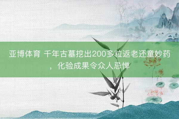 亚博体育 千年古墓挖出200多粒返老还童妙药,化验成果令众人忌惮