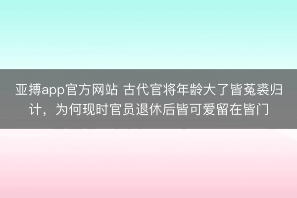 亚搏app官方网站 古代官将年龄大了皆菟裘归计,为何现时官员退休后皆可爱留在皆门