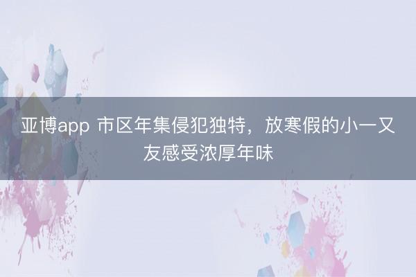 亚博app 市区年集侵犯独特，放寒假的小一又友感受浓厚年味
