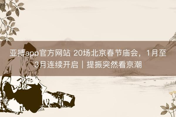 亚搏app官方网站 20场北京春节庙会，1月至3月连续开启｜提振突然看京潮