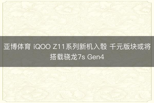 亚博体育 iQOO Z11系列新机入彀 千元版块或将搭载骁龙7s Gen4