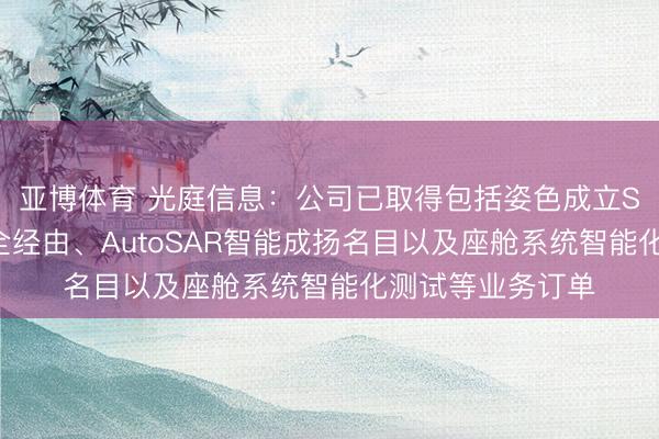 亚博体育 光庭信息：公司已取得包括姿色成立SDW智能化职责全经由、AutoSAR智能成扬名目以及座舱系统智能化测试等业务订单