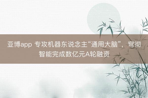 亚博app 专攻机器东说念主“通用大脑”,穹彻智能完成数亿元A轮融资
