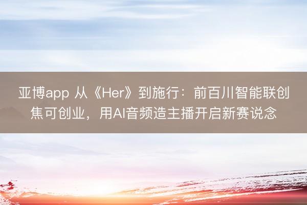亚博app 从《Her》到施行:前百川智能联创焦可创业,用AI音频造主播开启新赛说念