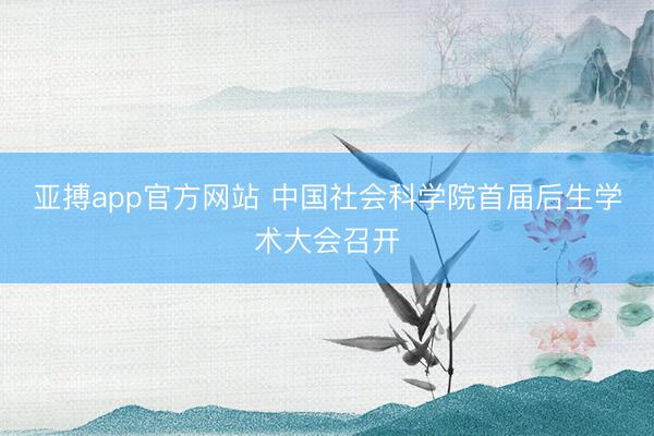 亚搏app官方网站 中国社会科学院首届后生学术大会召开