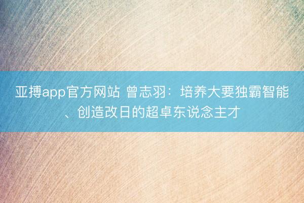 亚搏app官方网站 曾志羽：培养大要独霸智能、创造改日的超卓东说念主才