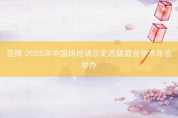 亚搏 2025年中国场地请示史志磋磨会学术年会举办