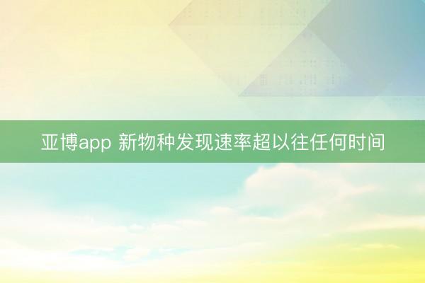 亚博app 新物种发现速率超以往任何时间