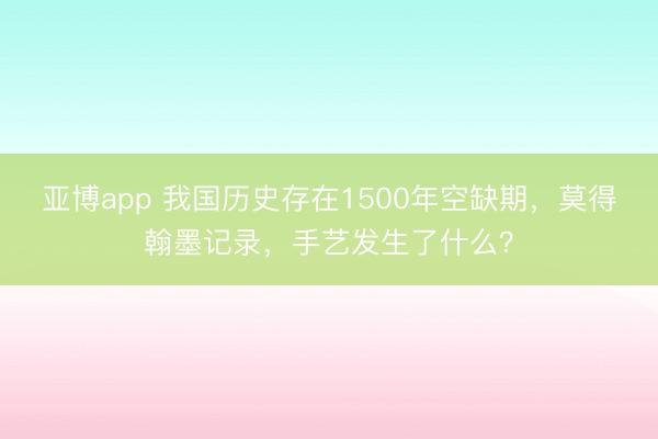 亚博app 我国历史存在1500年空缺期,莫得翰墨记录,手艺发生了什么?