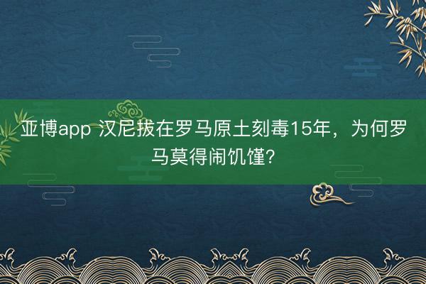 亚博app 汉尼拔在罗马原土刻毒15年,为何罗马莫得闹饥馑?