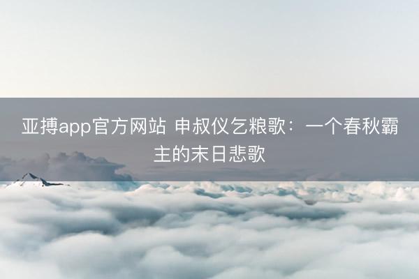 亚搏app官方网站 申叔仪乞粮歌:一个春秋霸主的末日悲歌
