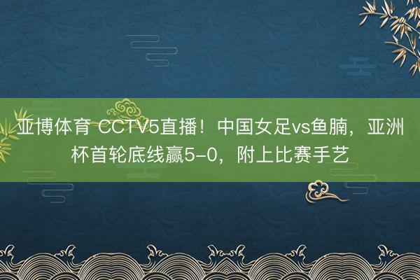 亚博体育 CCTV5直播!中国女足vs鱼腩,亚洲杯首轮底线赢5-0,附上比赛手艺