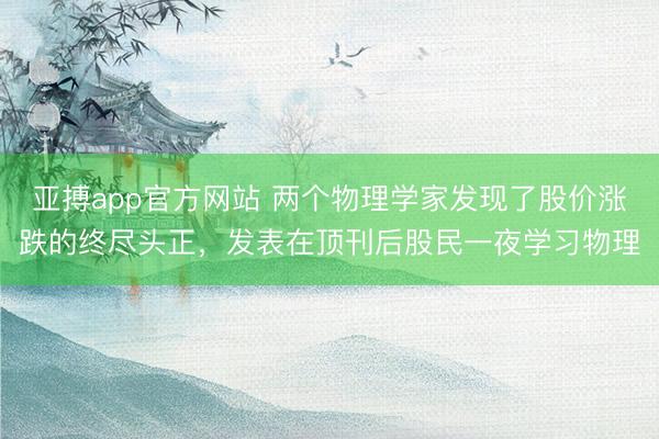 亚搏app官方网站 两个物理学家发现了股价涨跌的终尽头正，发表在顶刊后股民一夜学习物理