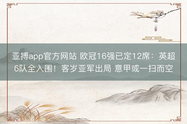亚搏app官方网站 欧冠16强已定12席：英超6队全入围！客岁亚军出局 意甲或一扫而空