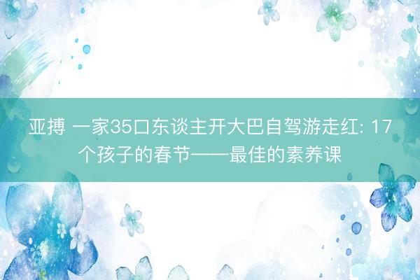 亚搏 一家35口东谈主开大巴自驾游走红: 17个孩子的春节——最佳的素养课