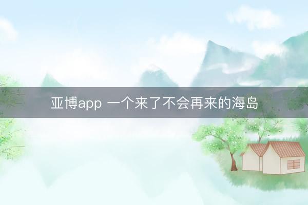 亚博app 一个来了不会再来的海岛