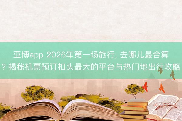 亚博app 2026年第一场旅行， 去哪儿最合算? 揭秘机票预订扣头最大的平台与热门地出行攻略