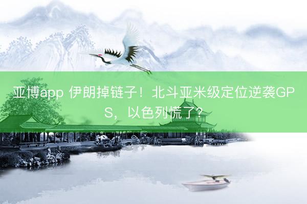 亚博app 伊朗掉链子!北斗亚米级定位逆袭GPS,以色列慌了?