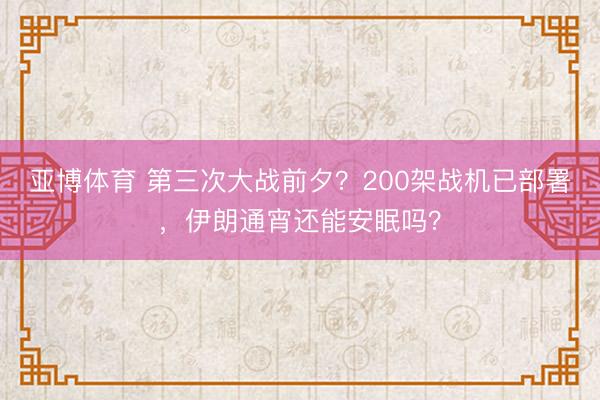 亚博体育 第三次大战前夕?200架战机已部署,伊朗通宵还能安眠吗?