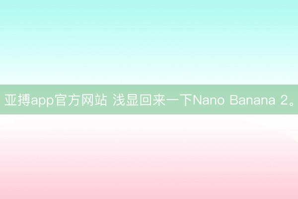 亚搏app官方网站 浅显回来一下Nano Banana 2。
