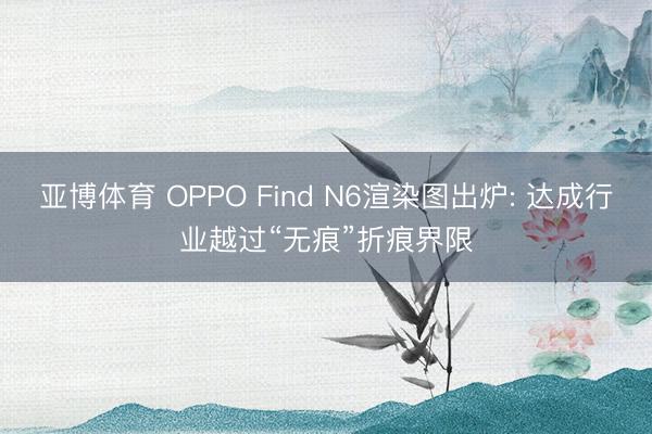 亚博体育 OPPO Find N6渲染图出炉: 达成行业越过“无痕”折痕界限
