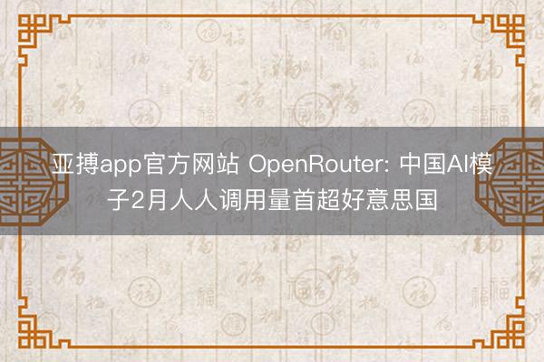 亚搏app官方网站 OpenRouter: 中国AI模子2月人人调用量首超好意思国