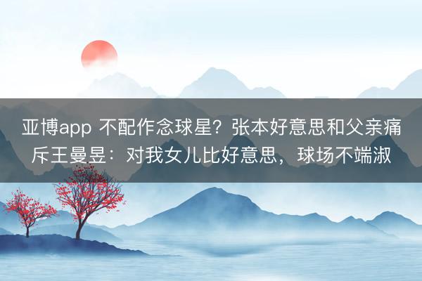 亚博app 不配作念球星?张本好意思和父亲痛斥王曼昱:对我女儿比好意思,球场不端淑