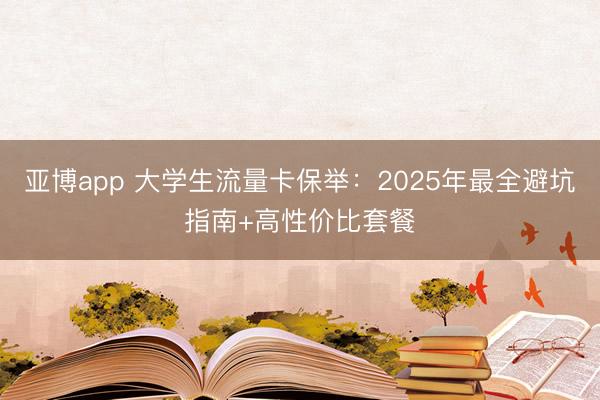 亚博app 大学生流量卡保举：2025年最全避坑指南+高性价比套餐