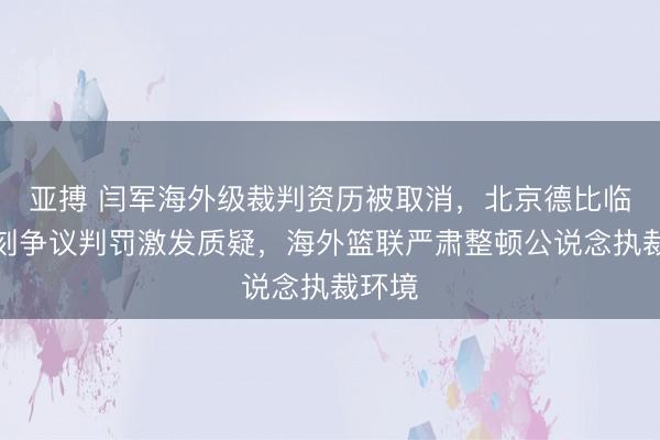 亚搏 闫军海外级裁判资历被取消，北京德比临了时刻争议判罚激发质疑，海外篮联严肃整顿公说念执裁环境