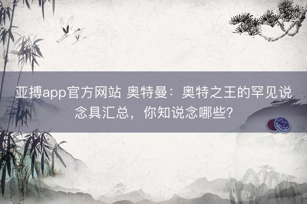 亚搏app官方网站 奥特曼：奥特之王的罕见说念具汇总，你知说念哪些？