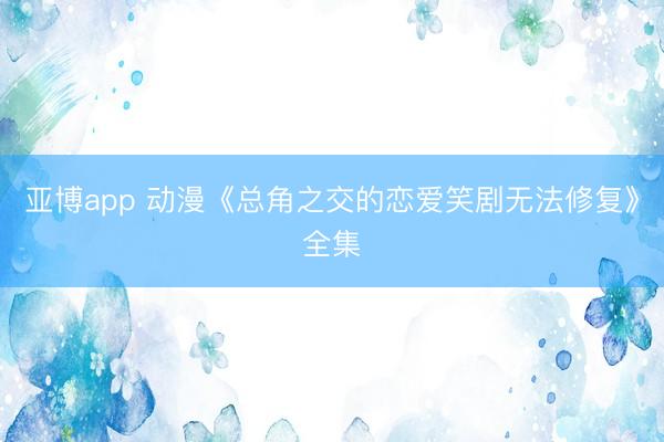 亚博app 动漫《总角之交的恋爱笑剧无法修复》全集