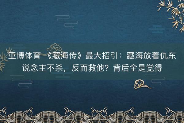 亚博体育 《藏海传》最大招引：藏海放着仇东说念主不杀，反而救他？背后全是觉得