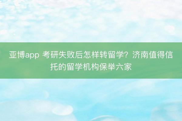 亚博app 考研失败后怎样转留学？济南值得信托的留学机构保举六家
