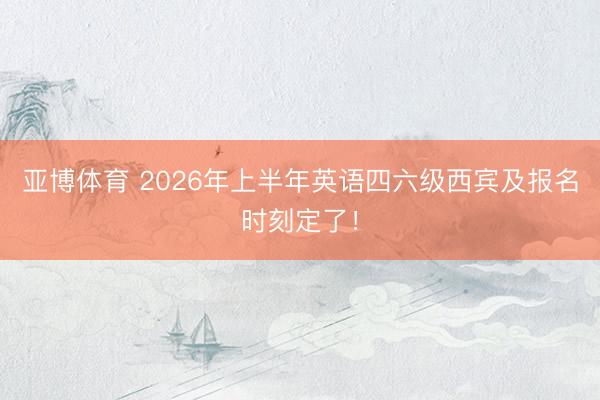 亚博体育 2026年上半年英语四六级西宾及报名时刻定了！