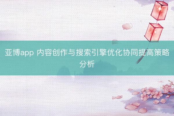亚博app 内容创作与搜索引擎优化协同提高策略分析