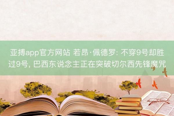 亚搏app官方网站 若昂·佩德罗: 不穿9号却胜过9号， 巴西东说念主正在突破切尔西先锋魔咒